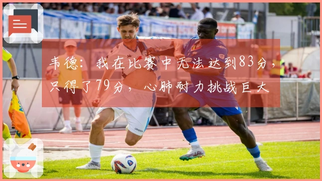 韦德：我在比赛中无法达到83分，只得了79分，心肺耐力挑战巨大