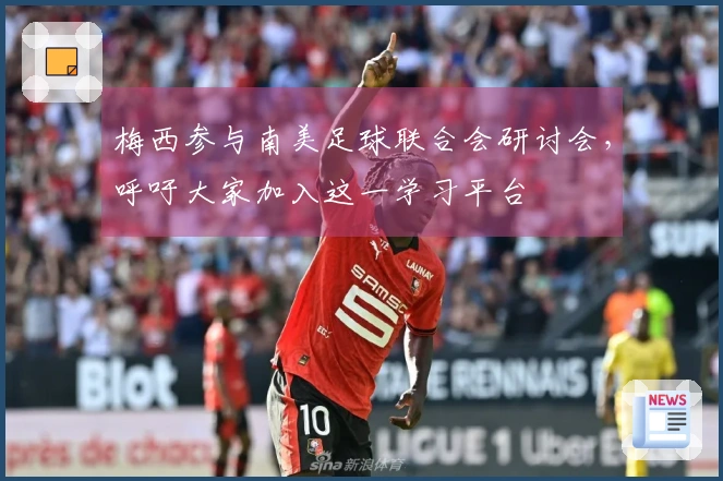 梅西参与南美足球联合会研讨会，呼吁大家加入这一学习平台