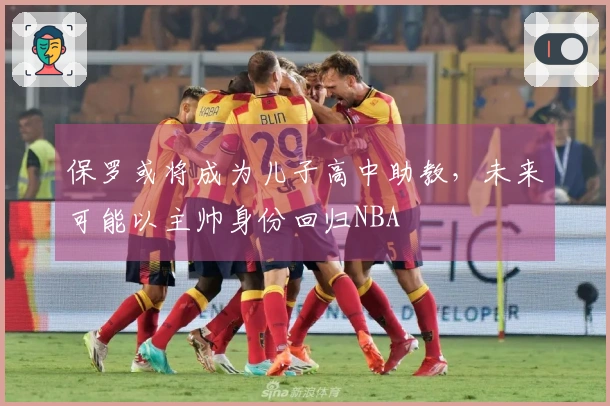 保罗或将成为儿子高中助教，未来可能以主帅身份回归NBA