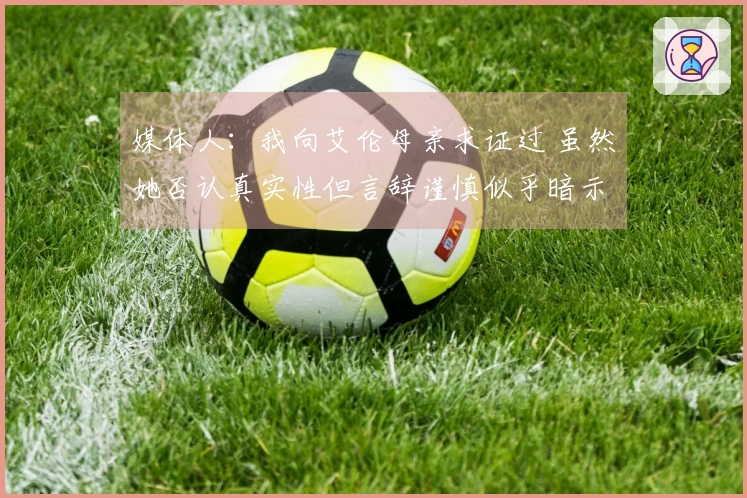 媒体人：我向艾伦母亲求证过 虽然她否认真实性但言辞谨慎似乎暗示着内情
