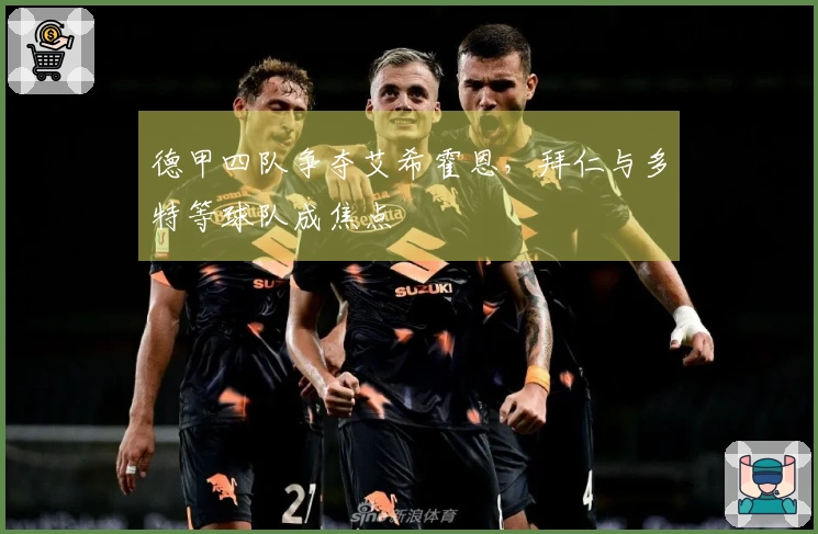 德甲四队争夺艾希霍恩，拜仁与多特等球队成焦点