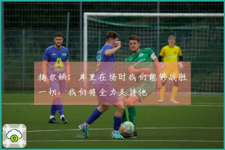 梅尔顿：库里在场时我们能够战胜一切，我们将全力支持他