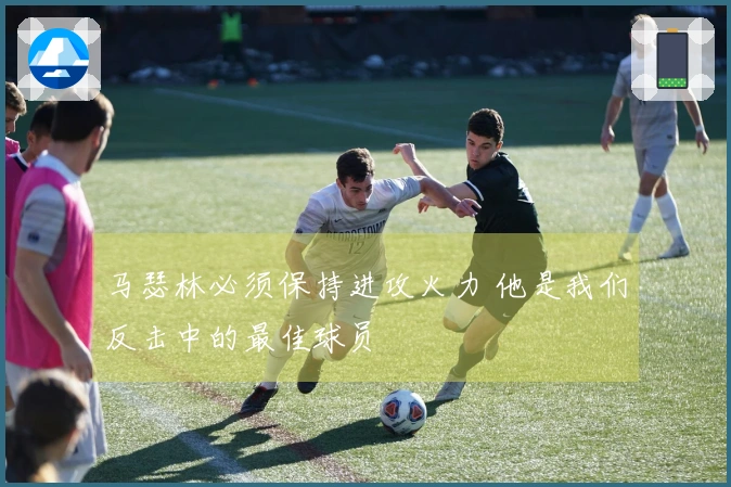 马瑟林必须保持进攻火力 他是我们反击中的最佳球员