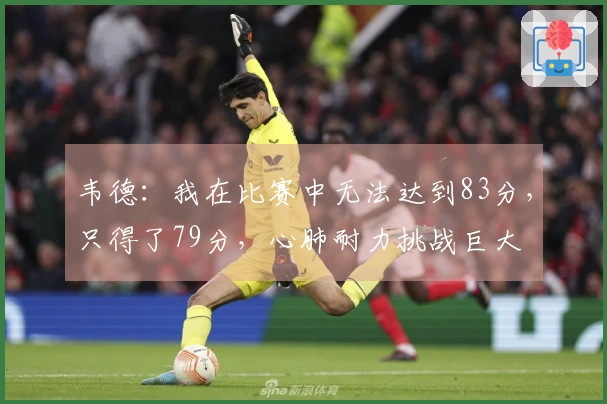 韦德：我在比赛中无法达到83分，只得了79分，心肺耐力挑战巨大