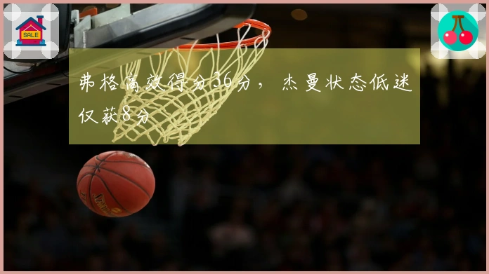 弗格高效得分36分，杰曼状态低迷仅获8分