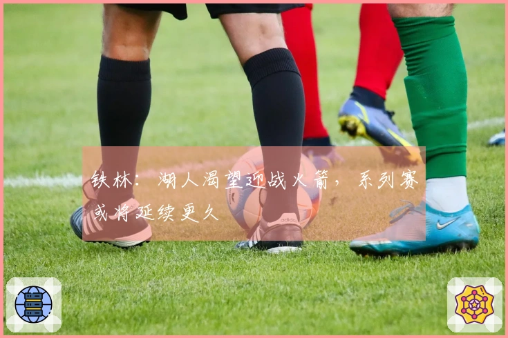 铁林：湖人渴望迎战火箭，系列赛或将延续更久