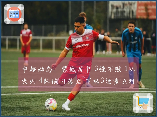 中超动态：蓉城居首 3强不败 1队失利 4队依旧落后 下轮3场重点对决