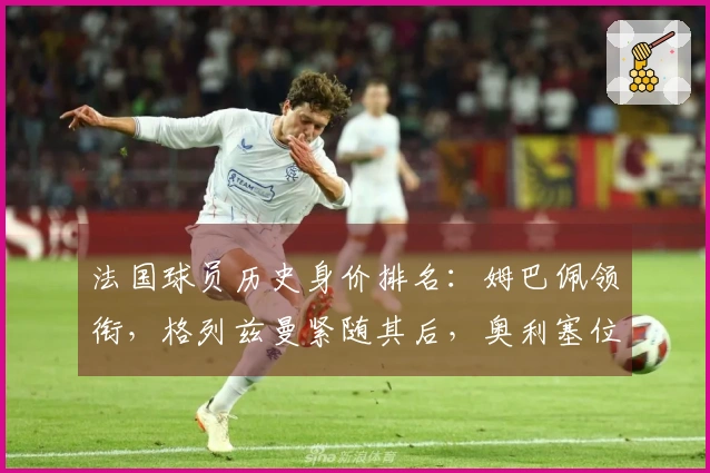 法国球员历史身价排名：姆巴佩领衔，格列兹曼紧随其后，奥利塞位居第三