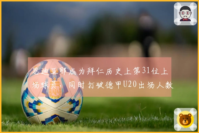 恩迪亚耶成为拜仁历史上第31位上场球员，同时打破德甲U20出场人数纪录