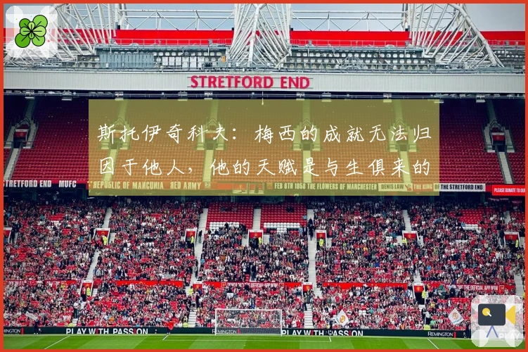斯托伊奇科夫：梅西的成就无法归因于他人，他的天赋是与生俱来的