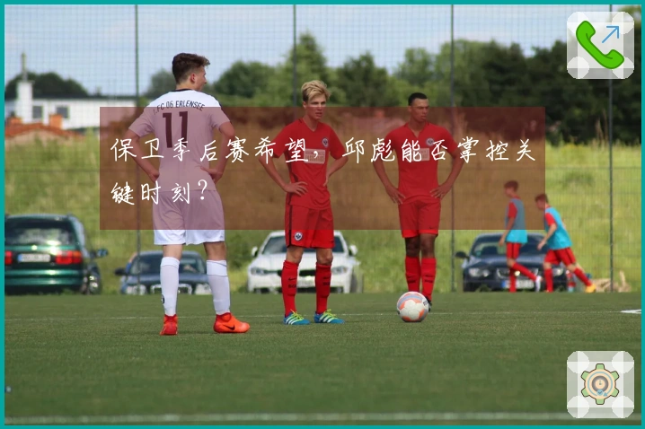 保卫季后赛希望，邱彪能否掌控关键时刻？