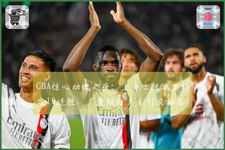 CBA惊心动魄之夜：上海击败北京锁定19连胜，广厦败给广东引发排名剧变