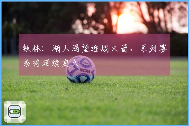 铁林：湖人渴望迎战火箭，系列赛或将延续更久