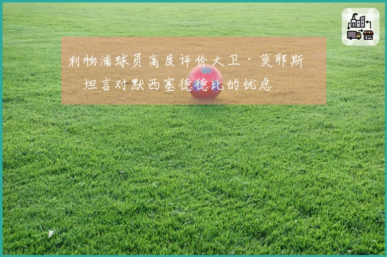 利物浦球员高度评价大卫·莫耶斯并坦言对默西塞德德比的忧虑