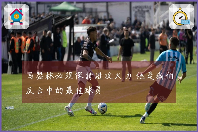 马瑟林必须保持进攻火力 他是我们反击中的最佳球员