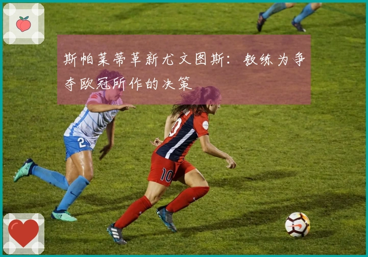 斯帕莱蒂革新尤文图斯：教练为争夺欧冠所作的决策