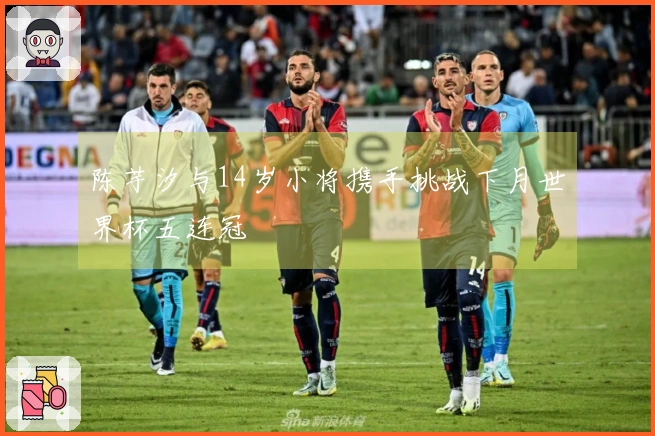 陈芋汐与14岁小将携手挑战下月世界杯五连冠