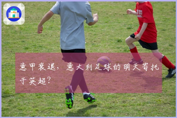意甲衰退，意大利足球的明天寄托于英超？