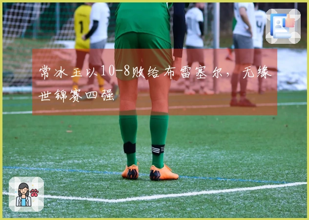 常冰玉以10-8败给布雷塞尔，无缘世锦赛四强