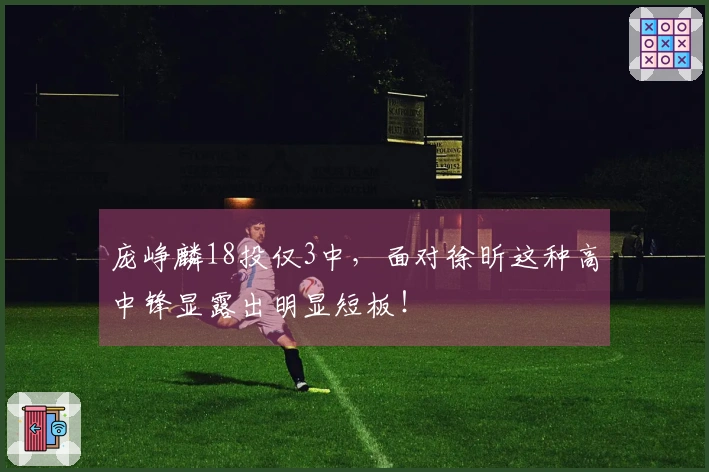 庞峥麟18投仅3中，面对徐昕这种高中锋显露出明显短板！