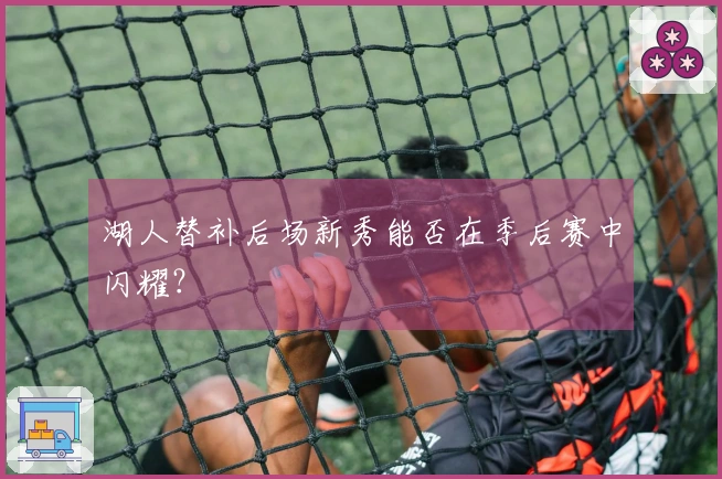 湖人替补后场新秀能否在季后赛中闪耀？