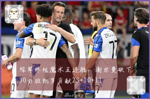 绿军终结魔术五连胜，谢尔曼砍下30分班凯罗贡献23+10+11