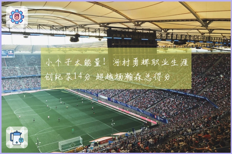 小个子大能量！河村勇辉职业生涯创纪录14分 超越杨瀚森总得分