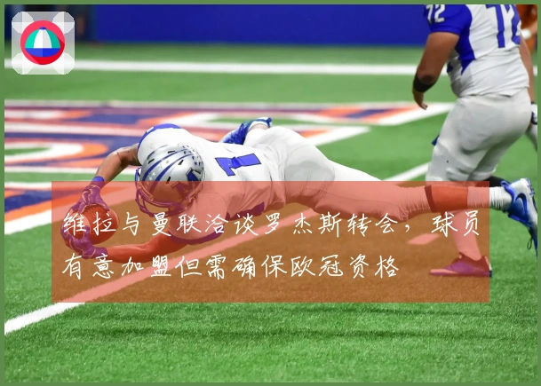 维拉与曼联洽谈罗杰斯转会，球员有意加盟但需确保欧冠资格
