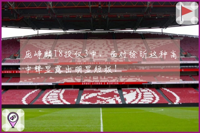 庞峥麟18投仅3中，面对徐昕这种高中锋显露出明显短板！