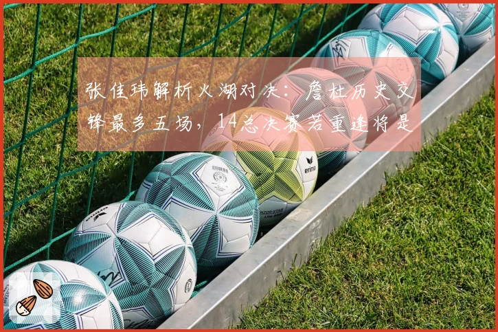 张佳玮解析火湖对决：詹杜历史交锋最多五场，14总决赛若重逢将是巅峰之战