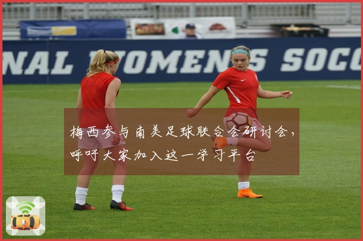 梅西参与南美足球联合会研讨会，呼吁大家加入这一学习平台