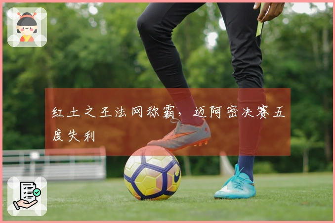 红土之王法网称霸,迈阿密决赛五度失利