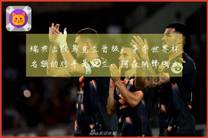瑞典击败乌克兰晋级，争夺世界杯名额的对手是波兰，阿森纳锋线大将独中三元