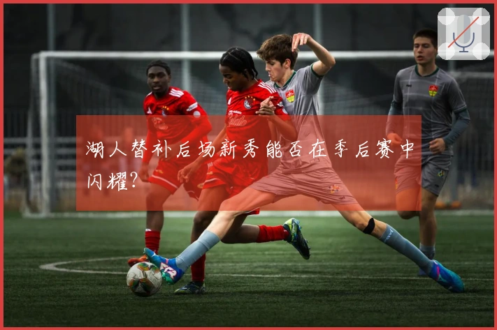 湖人替补后场新秀能否在季后赛中闪耀？