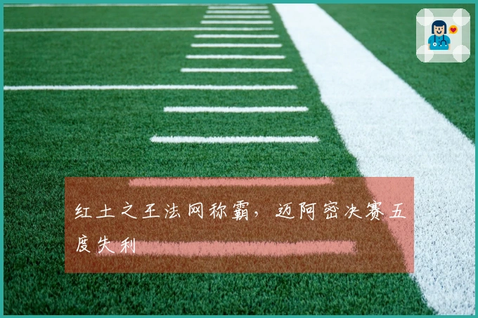 红土之王法网称霸，迈阿密决赛五度失利