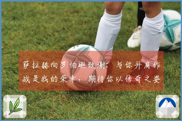 萨拉赫向罗伯逊致谢：与你并肩作战是我的荣幸，期待你以传奇之姿离开