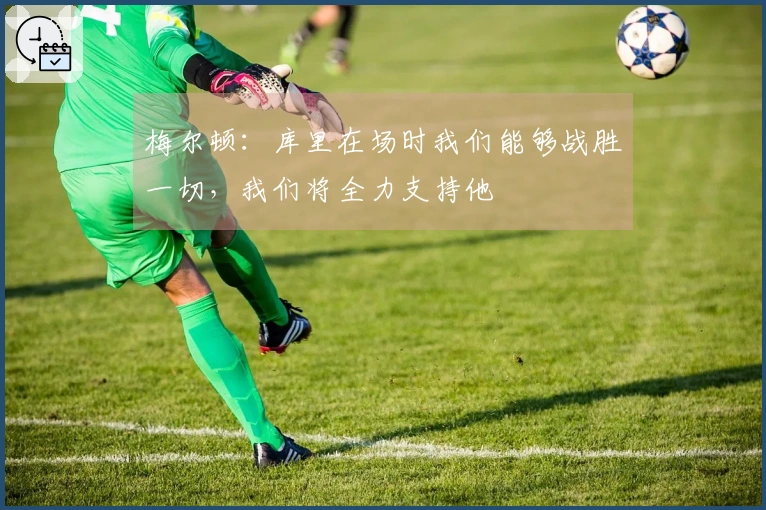 梅尔顿：库里在场时我们能够战胜一切，我们将全力支持他